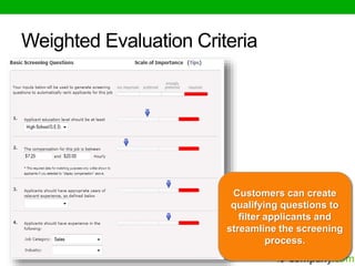 Customers can create 
qualifying questions to 
filter applicants and 
streamline the screening 
process. 
Weighted Evaluation Criteria 
 