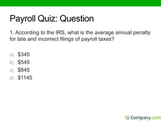 Payroll Quiz: Question 
1. According to the IRS, what is the average annual penalty 
for late and incorrect filings of payroll taxes? 
a) $345 
b) $545 
c) $845 
d) $1145 
 