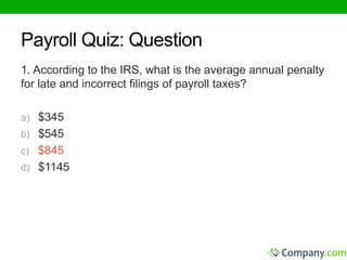 Payroll Quiz: Question 
1. According to the IRS, what is the average annual penalty 
for late and incorrect filings of payroll taxes? 
a) $345 
b) $545 
c) $845 
d) $1145 
 