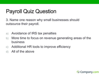 Payroll Quiz Question 
3. Name one reason why small businesses should 
outsource their payroll. 
a) Avoidance of IRS tax penalties 
b) More time to focus on revenue generating areas of the 
business 
c) Additional HR tools to improve efficiency 
d) All of the above 
 