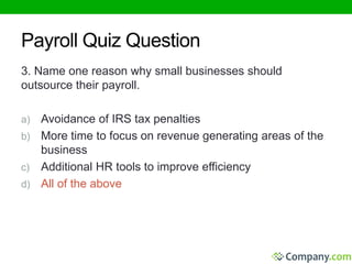 Payroll Quiz Question 
3. Name one reason why small businesses should 
outsource their payroll. 
a) Avoidance of IRS tax penalties 
b) More time to focus on revenue generating areas of the 
business 
c) Additional HR tools to improve efficiency 
d) All of the above 
 
