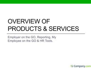 OVERVIEW OF 
PRODUCTS & SERVICES 
Employer on the GO, Reporting, My 
Employee on the GO & HR Tools. 
 