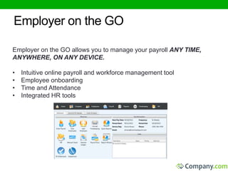 Employer on the GO 
Employer on the GO allows you to manage your payroll ANY TIME, 
ANYWHERE, ON ANY DEVICE. 
• Intuitive online payroll and workforce management tool 
• Employee onboarding 
• Time and Attendance 
• Integrated HR tools 
 