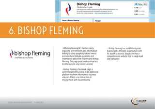 6. BISHOP FLEMING
            > @BishopFlemingUK’s Twitter is very          > Bishop Fleming has established great
            Engaging, with retweets and information       branding of a ‘lifestyle’ organisation with
            linking to other people to follow. Tweets     its ‘Aspire to success’ slogan, and has a
            are varied and include questions and          comprehensive website that is easily read
            information about the industry and Bishop     and navigated.
            Fleming. The page proactively outreaches
            to others and is very conversational.

            > Bishop Fleming’s Facebook page is
            currently operating solely as an additional
            platform to share information, via press
            releases. There is no interaction or
            engagement with its community.
 