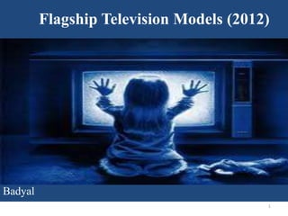 Flagship Television Models (2012)




Badyal
                                         1
 
