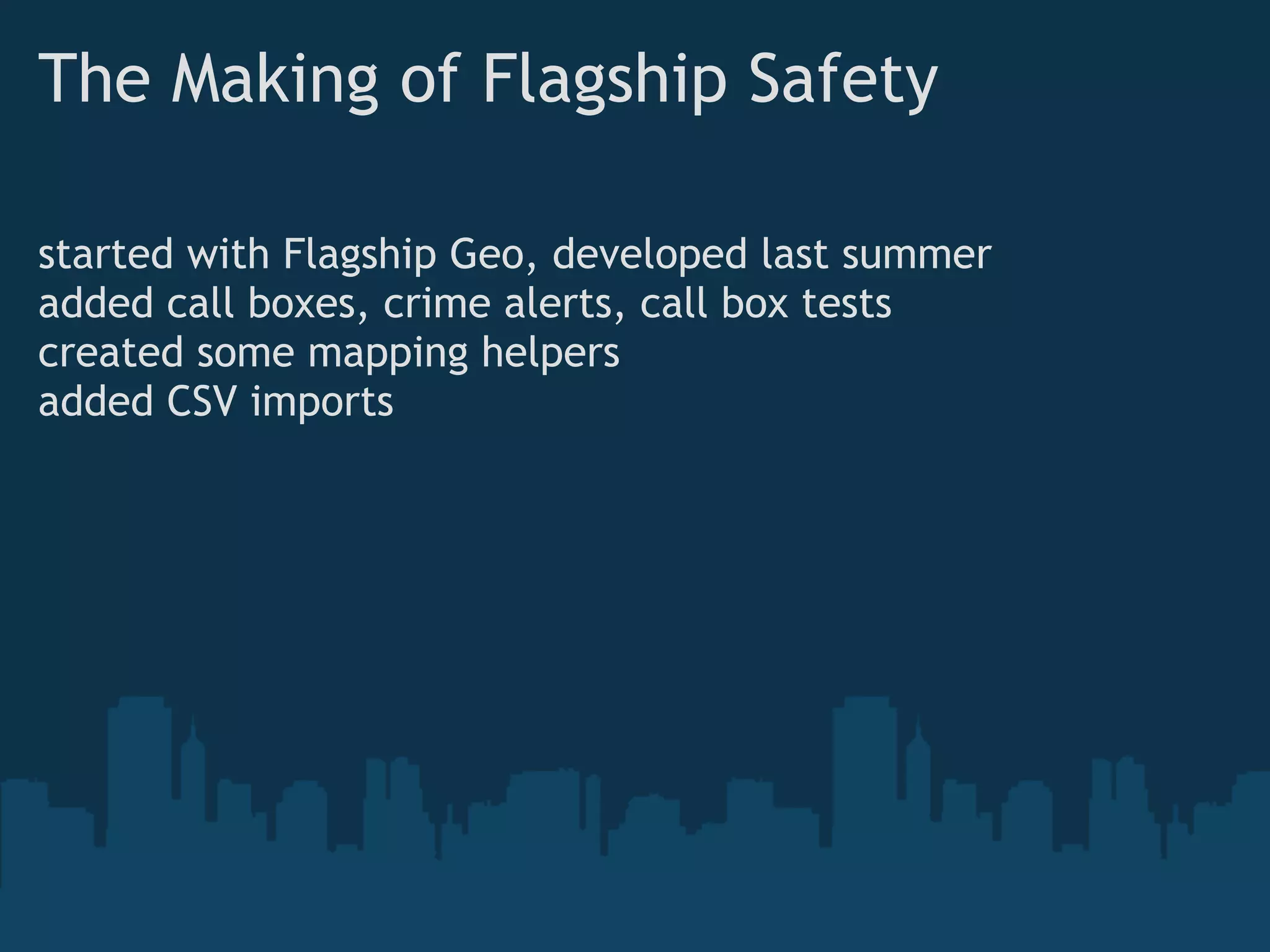 The Making of Flagship Safety

started with Flagship Geo, developed last summer
added call boxes, crime alerts, call box tests
created some mapping helpers
added CSV imports
 