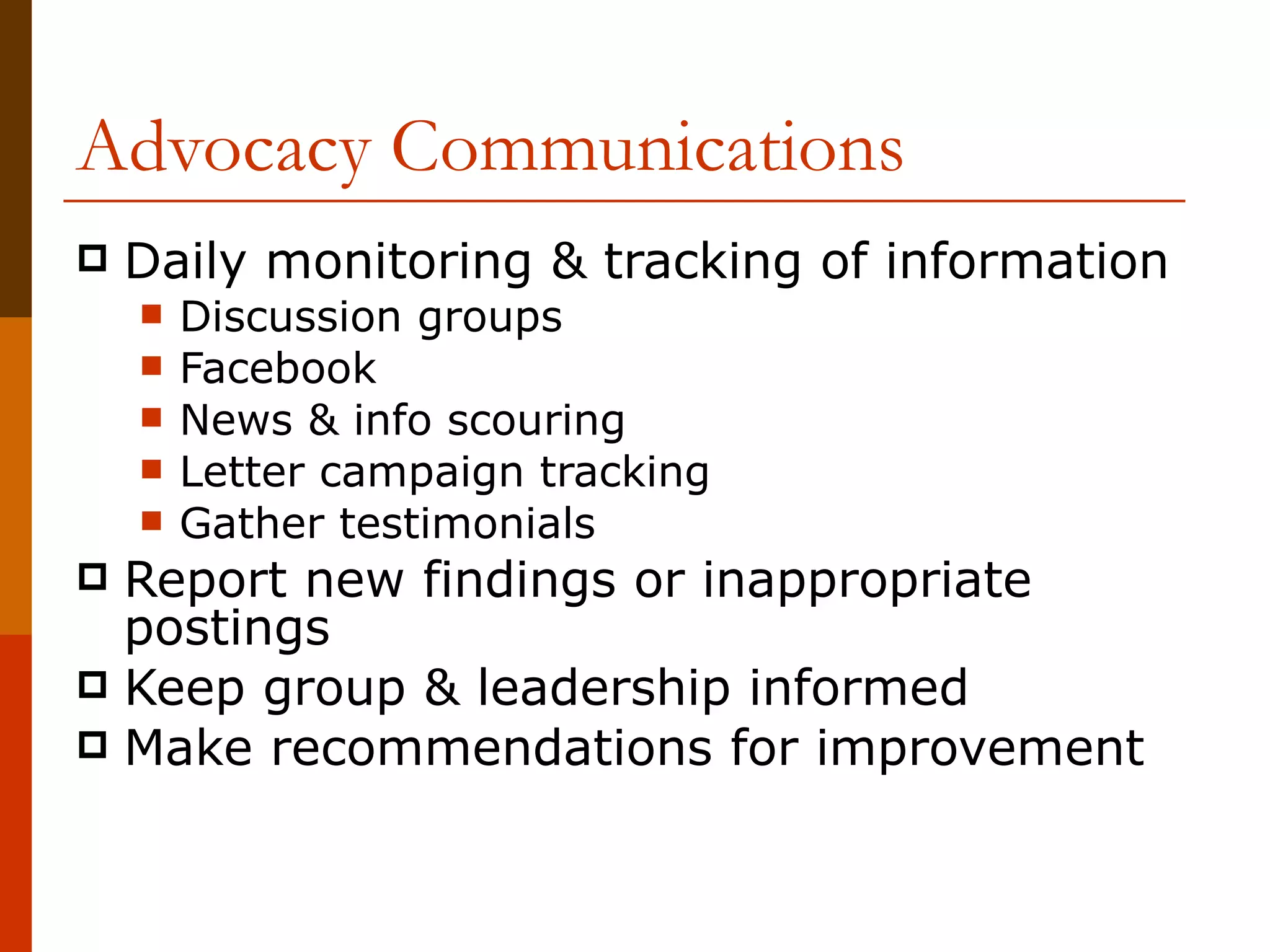 Advocacy Communications Daily monitoring & tracking of information Discussion groups Facebook News & info scouring Letter campaign tracking Gather testimonials Report new findings or inappropriate postings Keep group & leadership informed Make recommendations for improvement 
