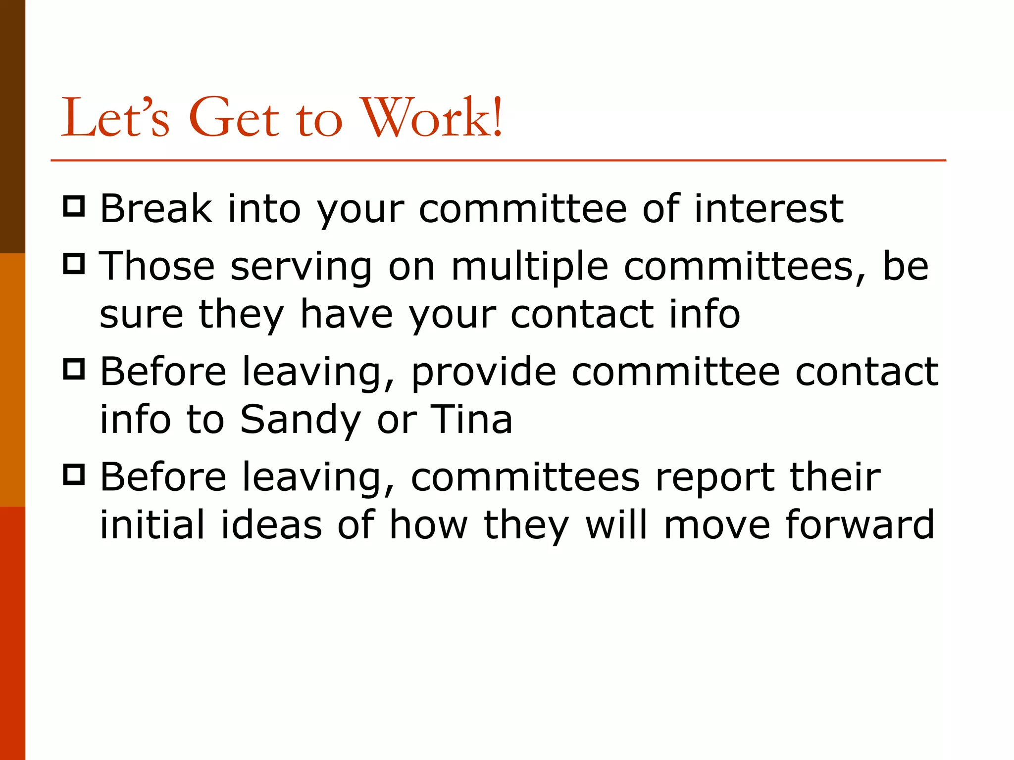 Let’s Get to Work! Break into your committee of interest Those serving on multiple committees, be sure they have your contact info Before leaving, provide committee contact info to Sandy or Tina Before leaving, committees report their initial ideas of how they will move forward 