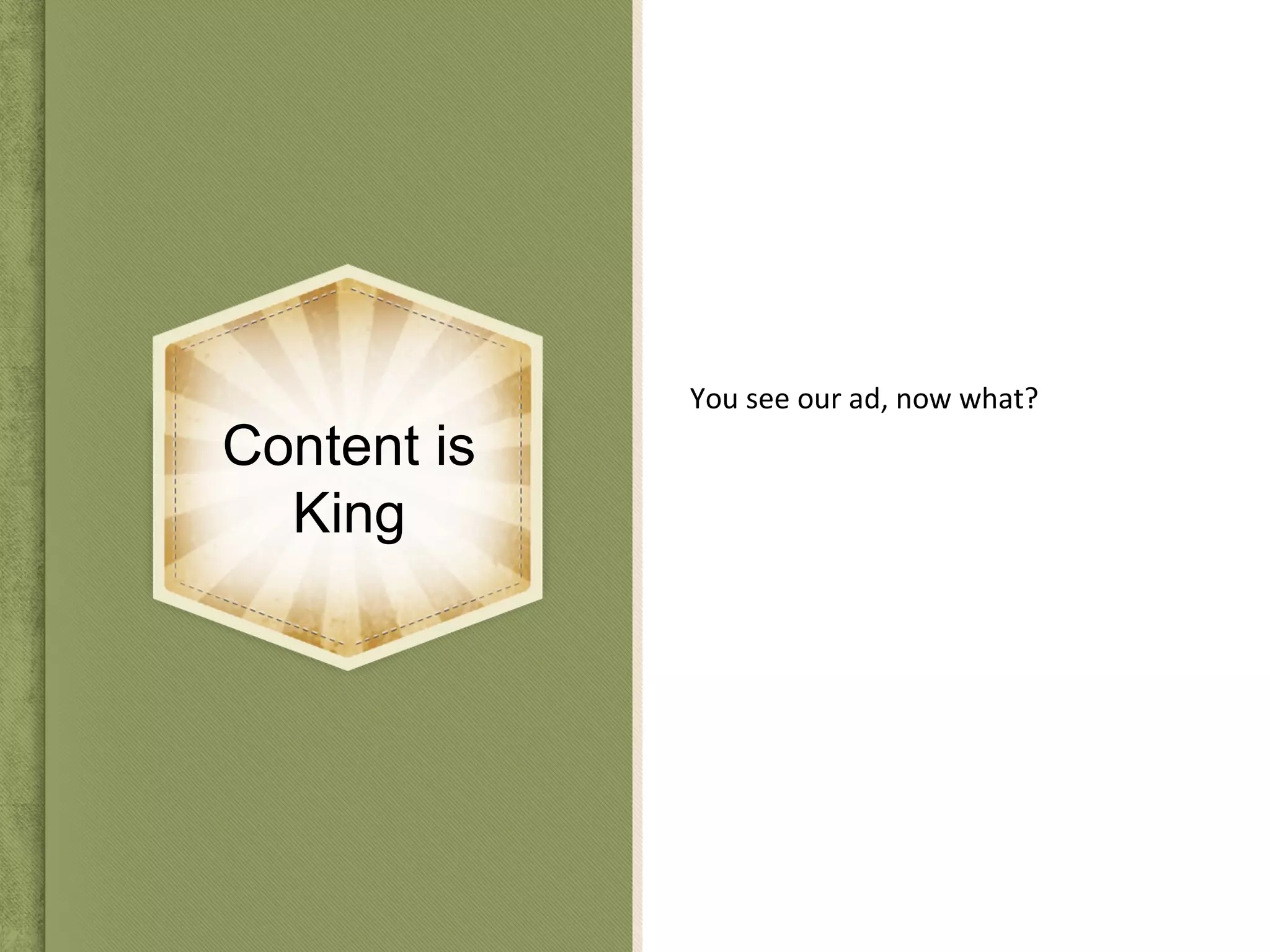 Content is
King
You see our ad, now what?
 