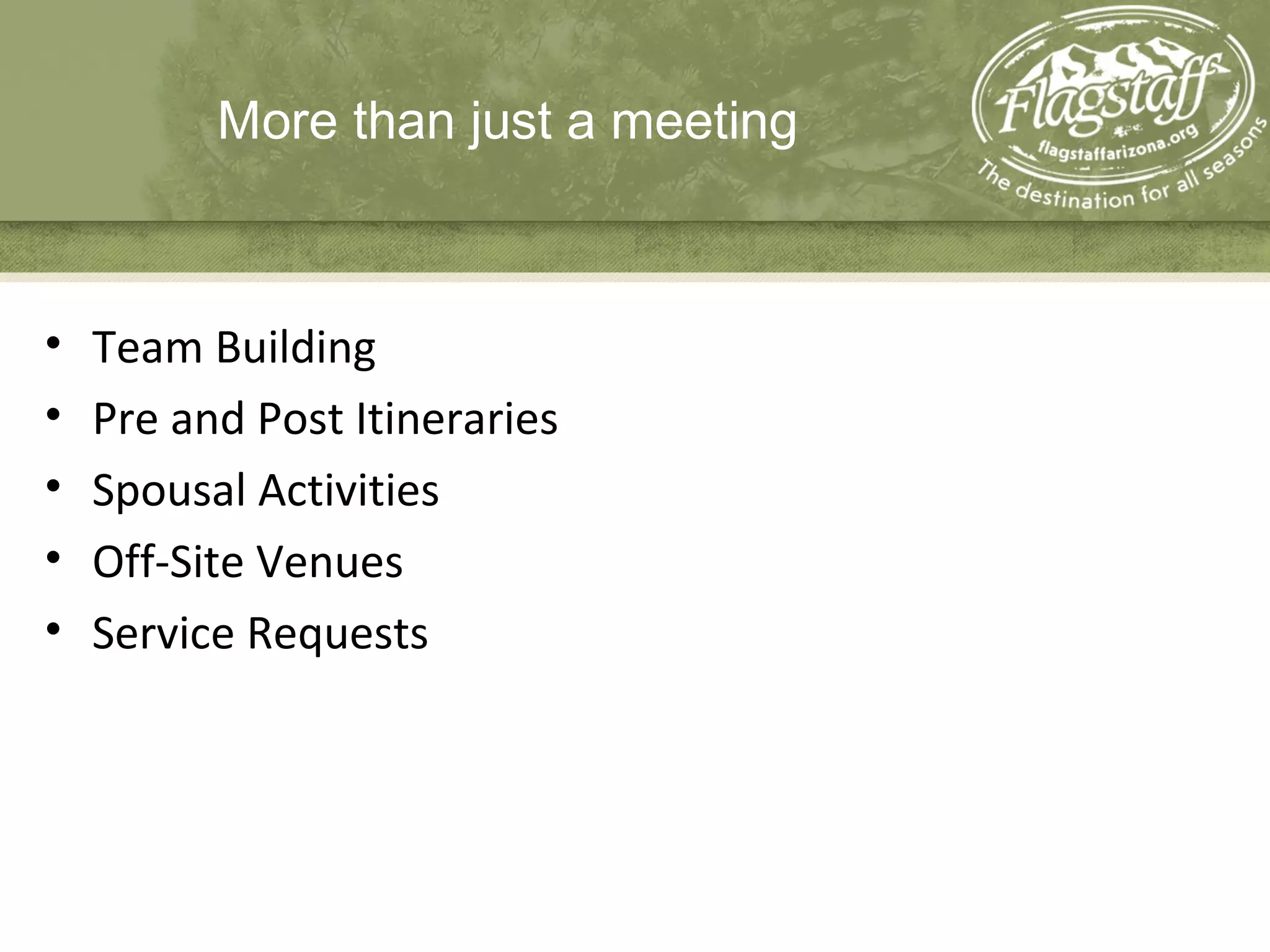 More than just a meeting
• Team Building
• Pre and Post Itineraries
• Spousal Activities
• Off-Site Venues
• Service Requests
 