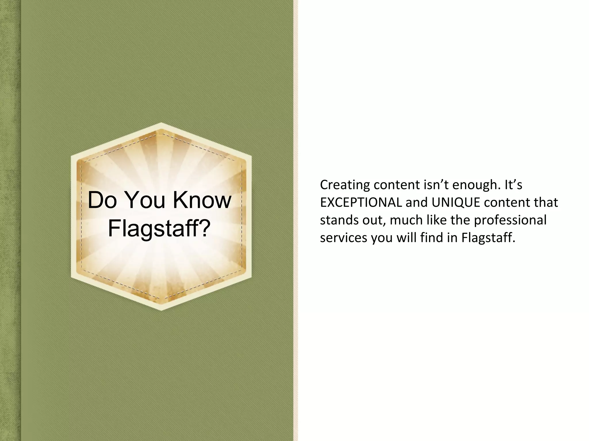 Do You Know
Flagstaff?
Creating content isn’t enough. It’s
EXCEPTIONAL and UNIQUE content that
stands out, much like the professional
services you will find in Flagstaff.
 