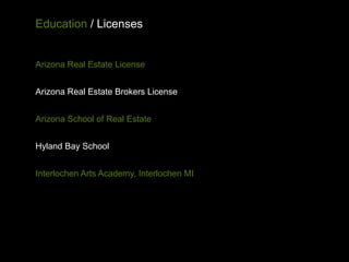 Education / Licenses


Arizona Real Estate License


Arizona Real Estate Brokers License


Arizona School of Real Estate


Hyland Bay School


Interlochen Arts Academy, Interlochen MI
 