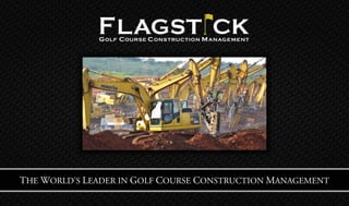 F LAGST CK
              G OLF C OURSE C ONS TRUCTION M AN AGEMENT




THE WORLD’S LEADER IN GOLF COURSE CONSTRUCTION MANAGEMENT
 