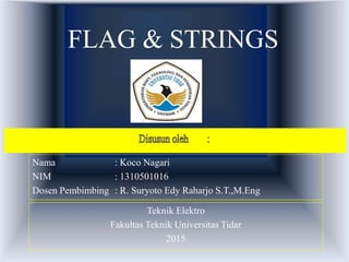 FLAG & STRINGS
Nama : Koco Nagari
NIM : 1310501016
Dosen Pembimbing : R. Suryoto Edy Raharjo S.T.,M.Eng
Teknik Elektro
Fakultas Teknik Universitas Tidar
2015
 