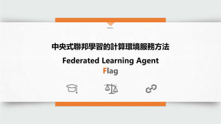 生醫資訊服務2.0
中央式聯邦學習的計算環境服務方法
Federated Learning Agent
Flag
國家高速網路與計算中心
 