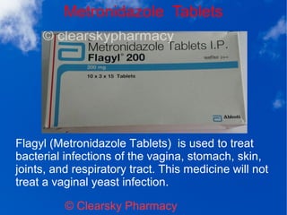 Metronidazole Tablets
© Clearsky Pharmacy
Flagyl (Metronidazole Tablets) is used to treat
bacterial infections of the vagina, stomach, skin,
joints, and respiratory tract. This medicine will not
treat a vaginal yeast infection.
 