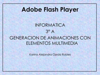 Adobe Flash Player

          INFORMATICA
              3° A
GENERACION DE ANIMACIONES CON
      ELEMENTOS MULTIMEDIA

       Karina Alejandra Ojeda Robles
 