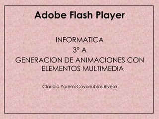 Adobe Flash Player

          INFORMATICA
              3° A
GENERACION DE ANIMACIONES CON
      ELEMENTOS MULTIMEDIA

      Claudia Yaremi Covarrubias Rivera
 