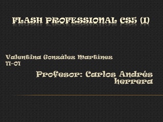 FLASH PROFESSIONAL CS5 (I)



Valentina González Martínez
11-01

       Profesor: Carlos Andrés
                       herrera
 