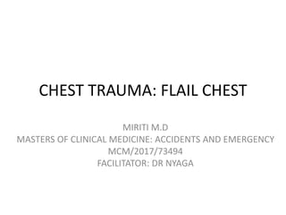 CHEST TRAUMA: FLAIL CHEST
MIRITI M.D
MASTERS OF CLINICAL MEDICINE: ACCIDENTS AND EMERGENCY
MCM/2017/73494
FACILITATOR: DR NYAGA
 