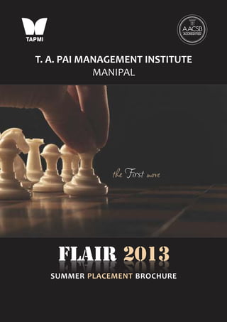 T. A. PAI MANAGEMENT INSTITUTE
            MANIPAL




              the First move




    FLAIR 2013
  SUMMER PLACEMENT BROCHURE
 