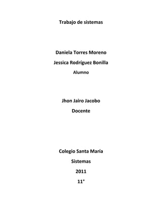 Trabajo de sistemas <br />Daniela Torres Moreno<br />Jessica Rodríguez Bonilla <br />Alumno<br />Jhon Jairo Jacobo<br />Docente<br />Colegio Santa María<br />Sistemas<br />2011<br />11°<br />ENCABEZADO<br />Encuesta realizada a un grupo de 26 personas de 15 a 20 años acerca de su comodidad en el colegio encuesta realizada por :<br />Daniela Torres Moreno<br />Jessica Rodríguez Bonilla <br />Agosto -07-2011<br />ENCUESTA<br />Encuesta realizada a un grupo de personas de 26 personas de 15  a 20 años acerca de su comodidad en el colegio encuesta realizada por. <br />Daniela Torres Moreno <br />Jessica Rodríguez Bonilla <br />1) Cree usted que las instituciones del colegio se encuentran en buen estado? Si_ No_<br />2) Cree usted que el nivel académico del colegio es alto?<br />Si_ No_<br />3) Le gustaría usar el uniforme de física 2 veces por semana? Si_ No_<br />4) Le parece positivo el cambio de profesor en el área de física? Si_ No_<br />5) Le gustaría que hubieran mas lúdicas en el colegio? Si_ No_<br />6) En sus problemas del colegio a tenido el apoyo y la ayuda de los profesores? Si_ No_<br />7) Has tenido inconvenientes con algún profesor? Si_ No<br />8) Cambiaria algún profesor? Si_ No_ <br />9) Le parece que la atención en la cafetería es la correcta? Si_ No<br />10) Le gustaría las clases con más dinámica y creativas? Si_ No_<br />PREGUNTAS     SINO1.Cree usted que las instituciones del colegio se encuentran en buen estado?2332.Cree usted que el nivel ácademico del colegio es alto?  2243.Legustaria usar el uniforme de fisica dos veces por semana? 2064.Le parece positivo el cambio de profesores en el área de fisica? 2425.Legustaria que hubieran mas lúdicas en el colegio?  2606.En sus problemas del colegio, ha tenido el apoyo y la ayuda de los profesores?11157.Haz tenido incovenientes con algún profesor del colegio? 16108.Cambiaria a algun profesor del colegio?   2159.Le parece que la atención en la cafeteria del colegio, es la correcta?20610.Legustaria las clases más dinámicas y creativas?  261<br />0-1-2-2-3-5-6-6-10-11-15-16-20-20-21-23-24-24-25-26<br />MEDIANA<br />10%+11%=21%2 10,5%<br />MEDIA<br />13%<br />MODA<br />2%6%20%24%<br />
