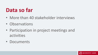 Data so far
• More than 40 stakeholder interviews
• Observations
• Participation in project meetings and
activities
• Documents
 