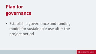 Plan for
governance
• Establish a governance and funding
model for sustainable use after the
project period
 
