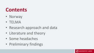 Contents
• Norway
• TELMA
• Research approach and data
• Literature and theory
• Some headaches
• Preliminary findings
 