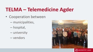 TELMA – Telemedicine Agder
• Cooperation between
– municipalities,
– hospital,
– university
– vendors
 