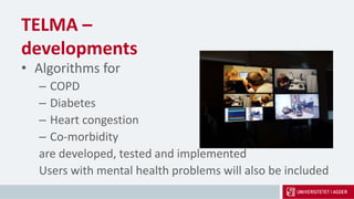 TELMA –
developments
• Algorithms for
– COPD
– Diabetes
– Heart congestion
– Co-morbidity
are developed, tested and implemented
Users with mental health problems will also be included
 
