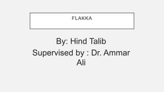FLAKKA
By: Hind Talib
Supervised by : Dr. Ammar
Ali
 