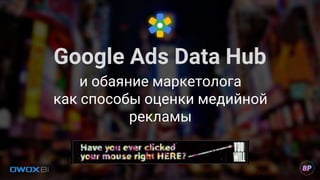 Google Ads Data Hub
и обаяние маркетолога
как способы оценки медийной
рекламы
 