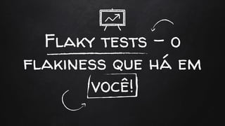 Flaky tests - o
flakiness que há em
você!
 
