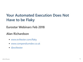 Your Automated Execution Does Not
Have to be Flaky
Eurostar Webinars Feb 2018
Alan Richardson
www.eviltester.com/flaky
www.compendiumdev.co.uk
@eviltester
@EvilTester 1
 
