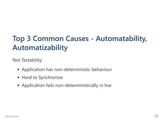Top 3 Common Causes ‐ Automatability,
Automatizability
Not Testability:
Application has non‐deterministic behaviour
Hard to Synchronise
Application fails non‐deterministically in live
@EvilTester 29
 