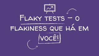 Flaky tests - o
flakiness que há em
você!
 