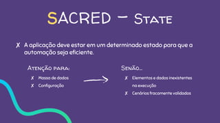 SACRED - State
✘ A aplicação deve estar em um determinado estado para que a
automação seja eficiente.
Atenção para:
✘ Massa de dados
✘ Configuração
Senão…
✘ Elementos e dados inexistentes
na execução
✘ Cenários fracamente validados
 