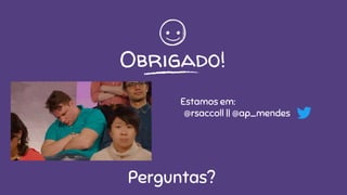 Obrigado!
Perguntas?
Estamos em:
@rsaccoll || @ap_mendes
 