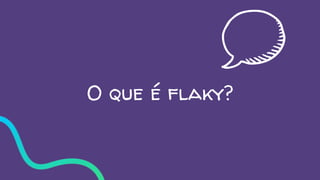 O que é flaky?
 