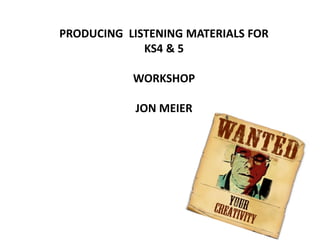 PRODUCING LISTENING MATERIALS FOR
             KS4 & 5

           WORKSHOP

            JON MEIER
 