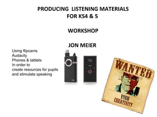PRODUCING LISTENING MATERIALS
FOR KS4 & 5
WORKSHOP
Using flipcams
Audacity
Phones & tablets
In order to
create resources for pupils
and stimulate speaking

JON MEIER

 