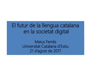 El futur de la llengua catalana
en la societat digital
Meius Ferrés
Universitat Catalana d’Estiu
21 d’agost de 2017
 