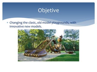  Changing the clasic, old model playgrounds, with
innovative new models.
Objetive
 