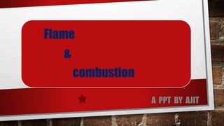 Flame
&
combustion
A PPT BY AJIT
 