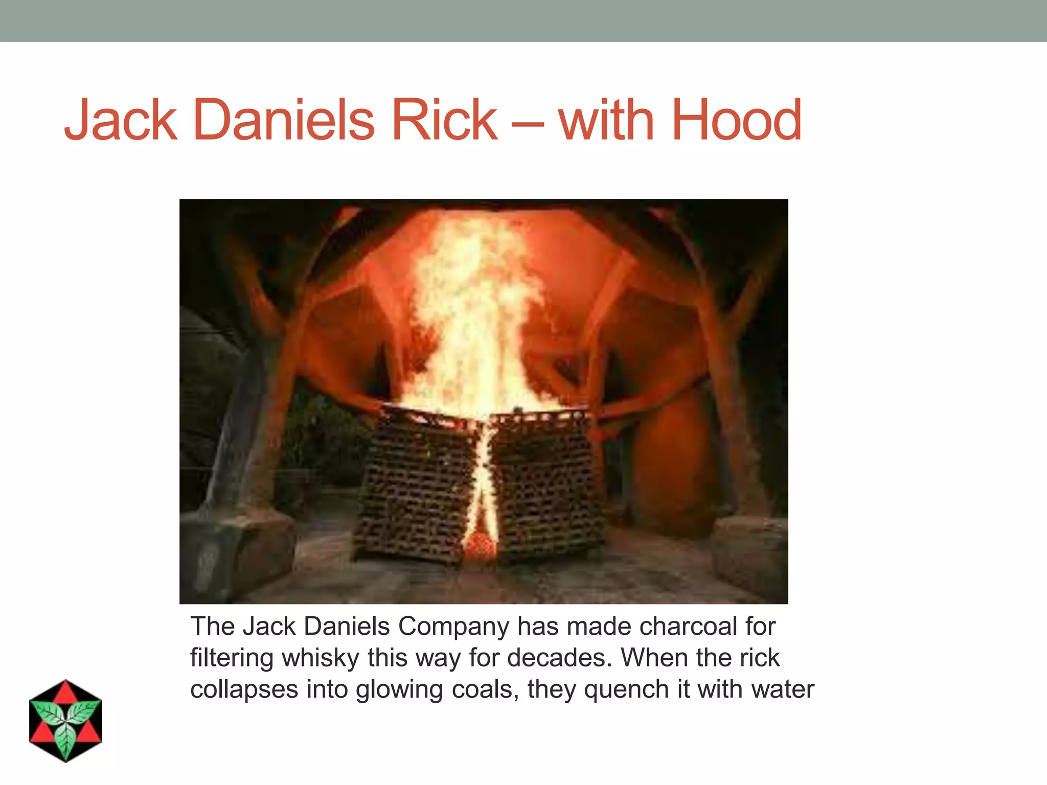 Jack Daniels Rick – with Hood
The Jack Daniels Company has made charcoal for
filtering whisky this way for decades. When the rick
collapses into glowing coals, they quench it with water
 