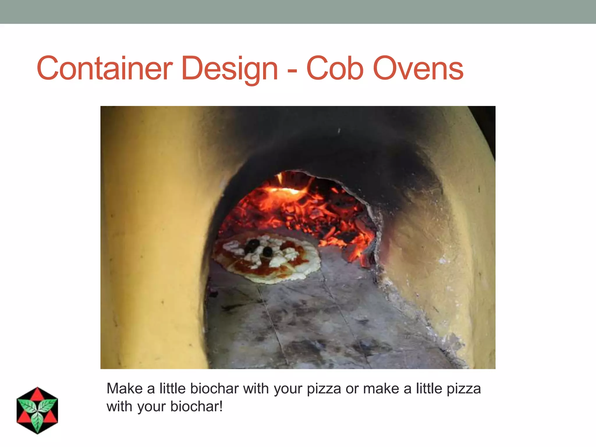 Container Design - Cob Ovens
Make a little biochar with your pizza or make a little pizza
with your biochar!
 