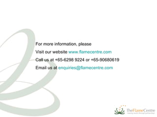 For more information, please Visit our website  www.flamecentre.com Call us at +65-6298 9224 or +65-90680619 Email us at  [email_address] 