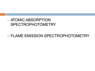  ATOMIC ABSORPTION
SPECTROPHOTOMETRY
 FLAME EMISSION SPECTROPHOTOMETRY
 