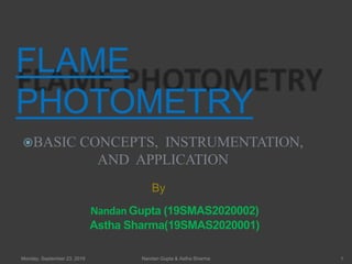 FLAME
PHOTOMETRY
BASIC CONCEPTS, INSTRUMENTATION,
AND APPLICATION
By
NandanGupta (19SMAS2020002)
Astha Sharma(19SMAS2020001)
Monday, September 23, 2019 1Nandan Gupta & Astha Sharma
 